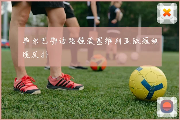 毕尔巴鄂边路强袭塞维利亚欧冠绝境反扑
