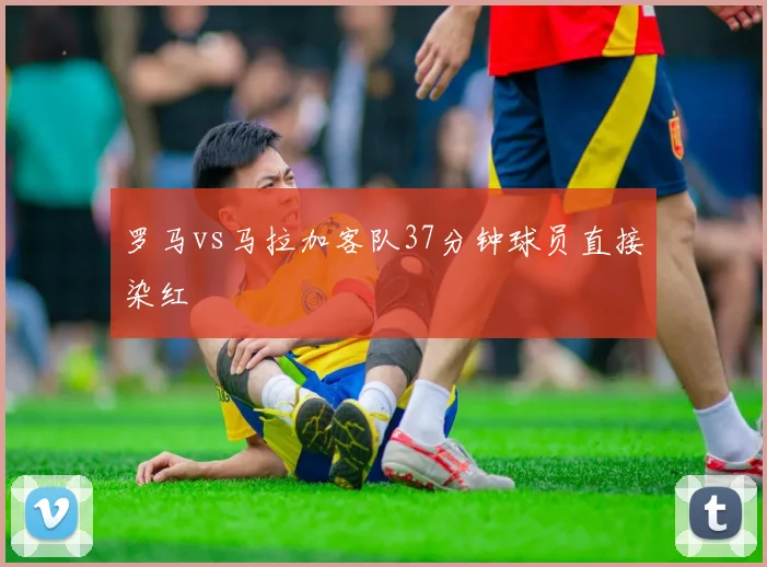 罗马vs马拉加客队37分钟球员直接染红