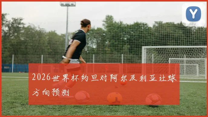 2026世界杯约旦对阿尔及利亚让球方向预测