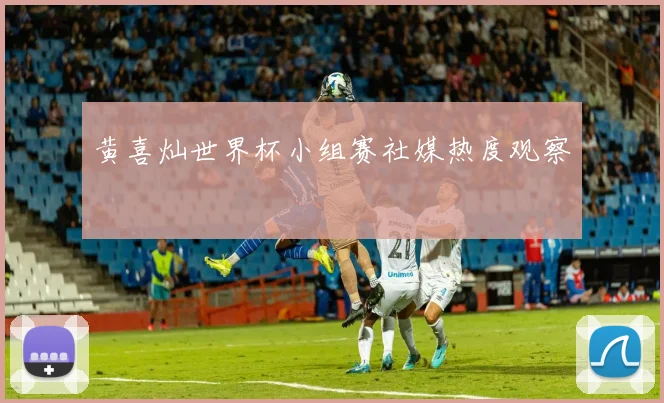 黄喜灿世界杯小组赛社媒热度观察