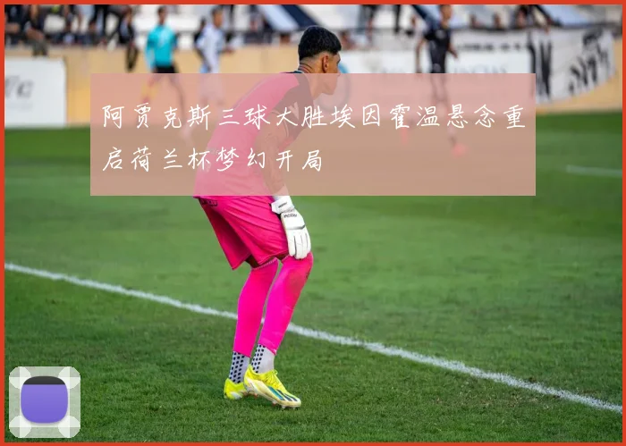 阿贾克斯三球大胜埃因霍温悬念重启荷兰杯梦幻开局