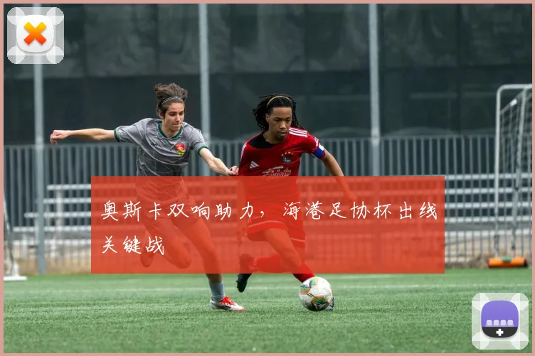 奥斯卡双响助力，海港足协杯出线关键战