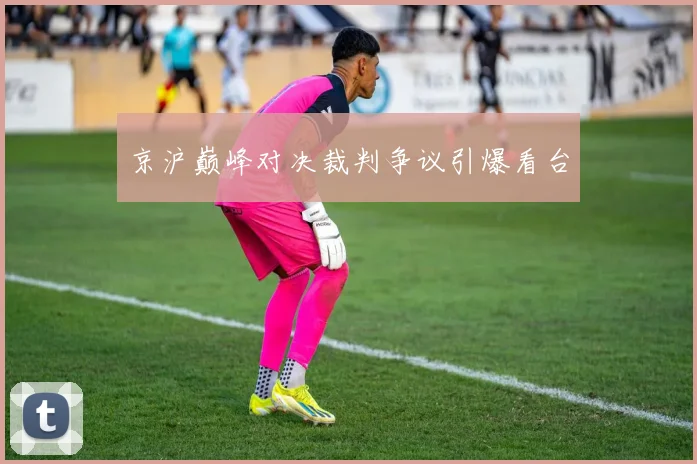 京沪巅峰对决裁判争议引爆看台