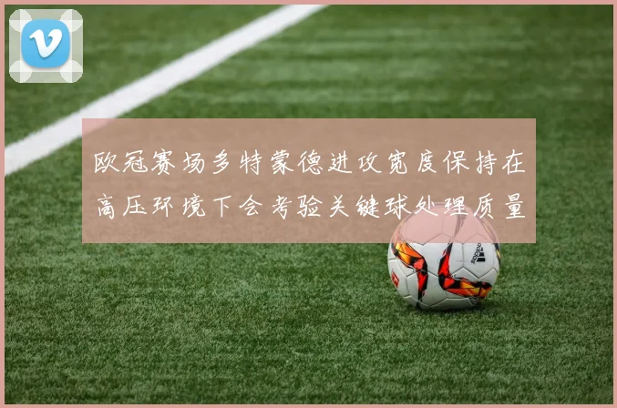 欧冠赛场多特蒙德进攻宽度保持在高压环境下会考验关键球处理质量