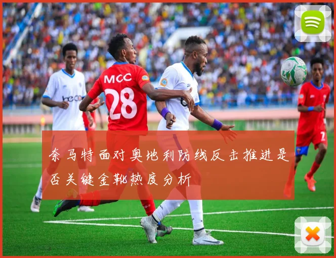 奈马特面对奥地利防线反击推进是否关键金靴热度分析