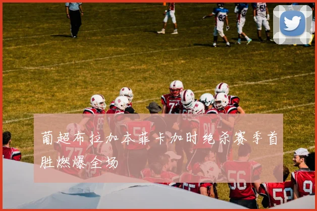 葡超布拉加本菲卡加时绝杀赛季首胜燃爆全场