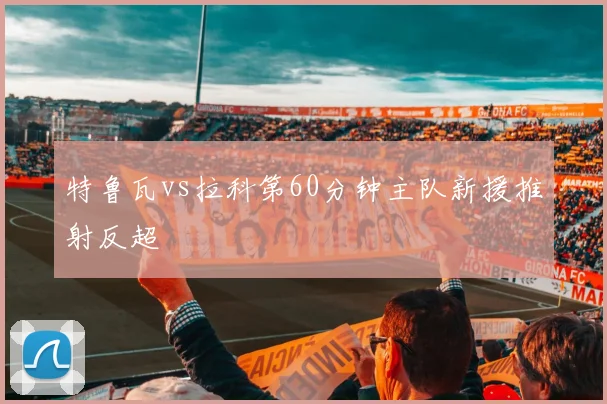 特鲁瓦vs拉科第60分钟主队新援推射反超