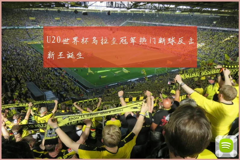 U20世界杯乌拉圭冠军热门断球反击新王诞生