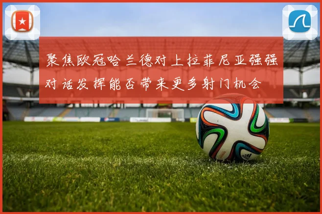 聚焦欧冠哈兰德对上拉菲尼亚强强对话发挥能否带来更多射门机会