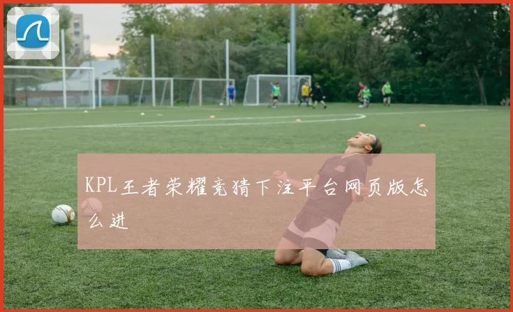 KPL王者荣耀竞猜下注平台网页版怎么进