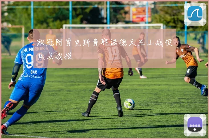 欧冠阿贾克斯费耶诺德天王山战役焦点战报