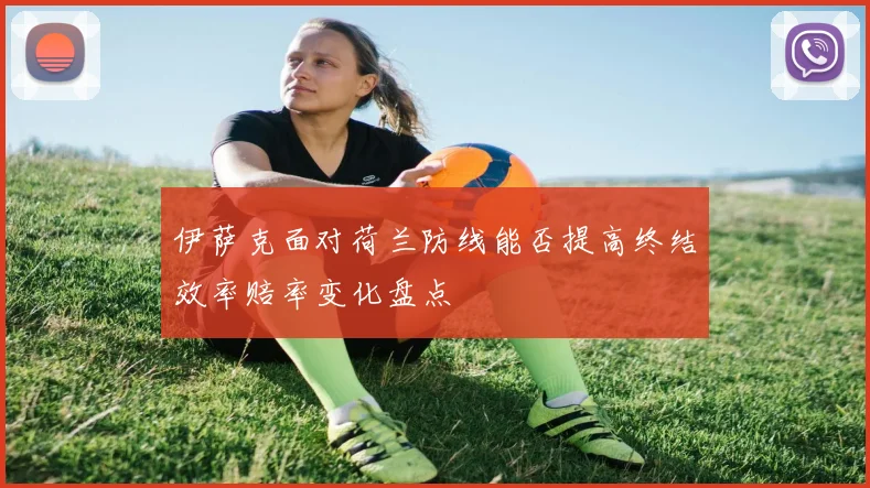 伊萨克面对荷兰防线能否提高终结效率赔率变化盘点