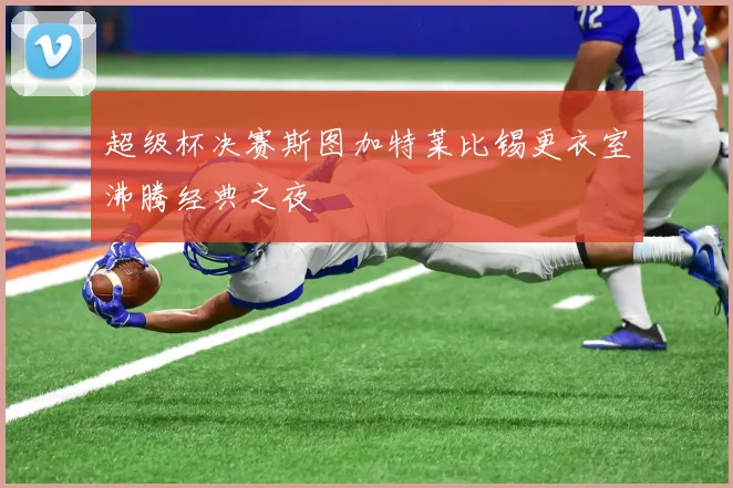 超级杯决赛斯图加特莱比锡更衣室沸腾经典之夜