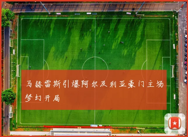 马赫雷斯引爆阿尔及利亚豪门主场梦幻开局