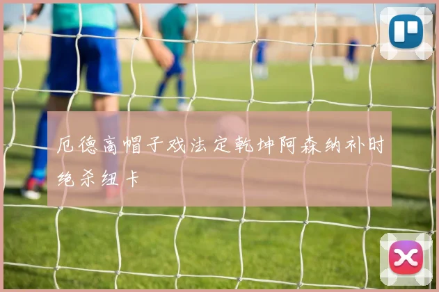 厄德高帽子戏法定乾坤阿森纳补时绝杀纽卡