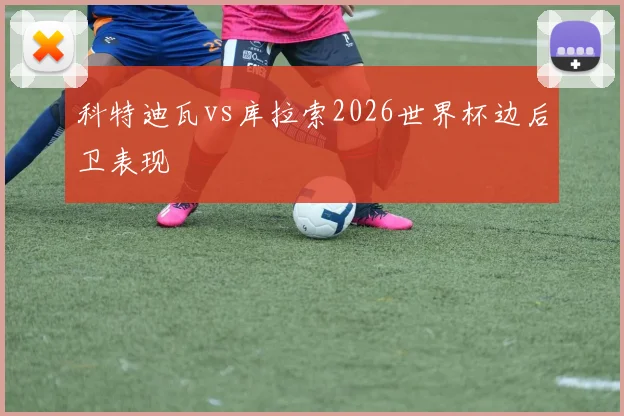 科特迪瓦vs库拉索2026世界杯边后卫表现