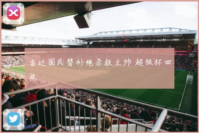 吉达国民替补绝杀救主帅 超级杯回放