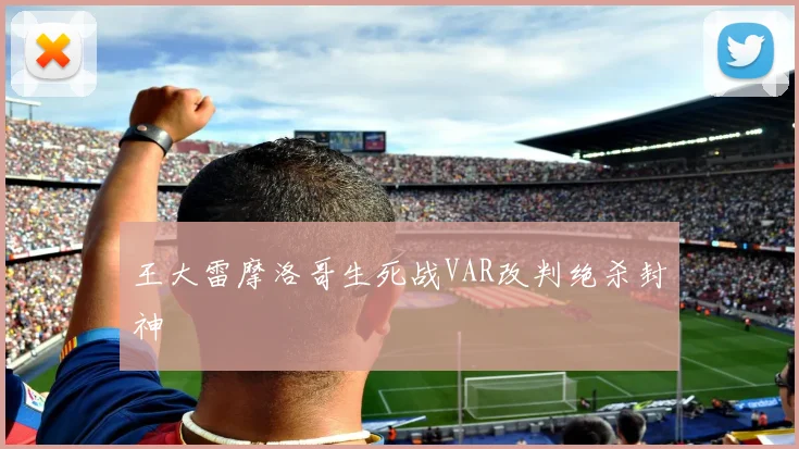 王大雷摩洛哥生死战VAR改判绝杀封神