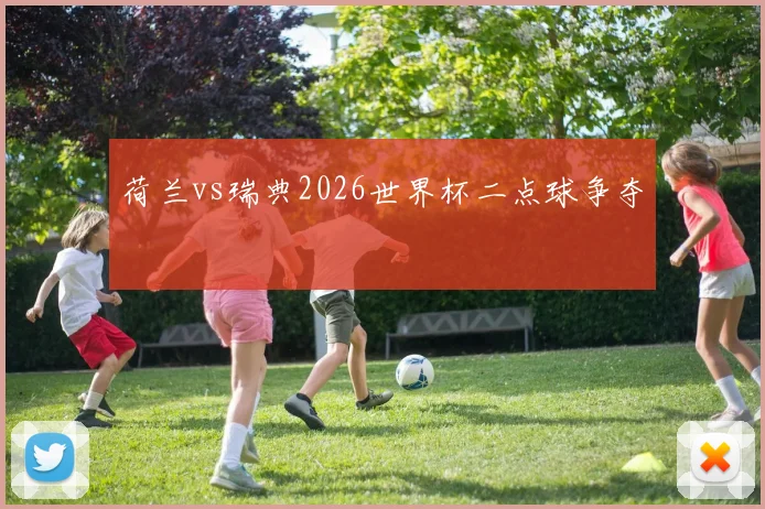 荷兰vs瑞典2026世界杯二点球争夺