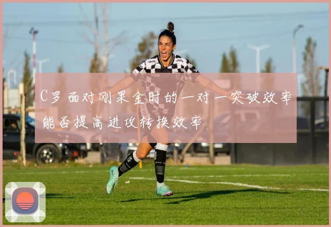 C罗面对刚果金时的一对一突破效率能否提高进攻转换效率