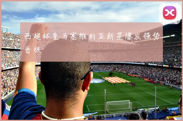 西超杯皇马塞维利亚新星爆发强势晋级