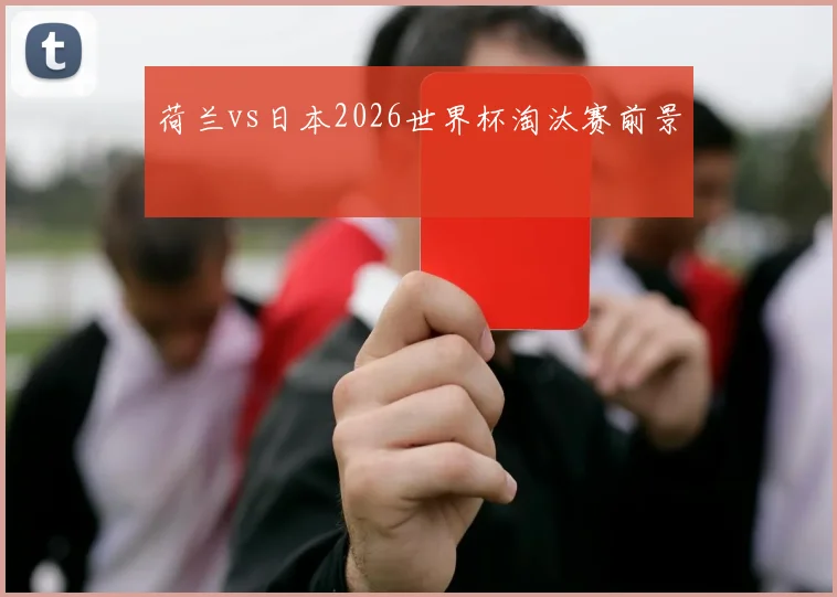 荷兰vs日本2026世界杯淘汰赛前景