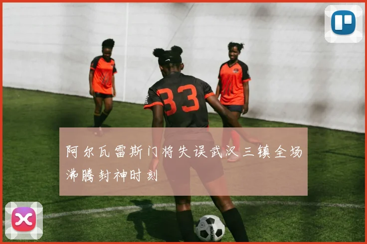 阿尔瓦雷斯门将失误武汉三镇全场沸腾封神时刻