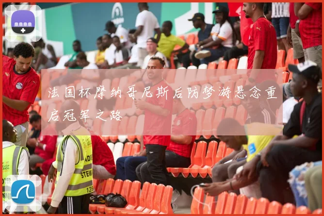 法国杯摩纳哥尼斯后防梦游悬念重启冠军之路