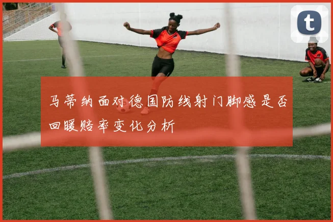 马蒂纳面对德国防线射门脚感是否回暖赔率变化分析