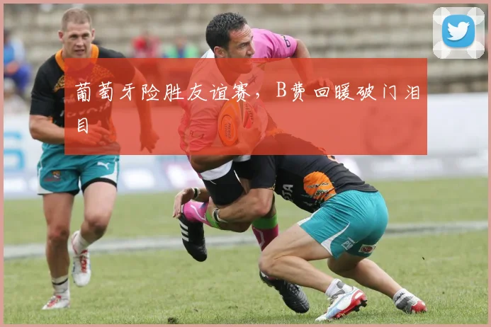 葡萄牙险胜友谊赛，B费回暖破门泪目