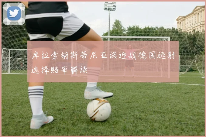 库拉索胡斯蒂尼亚诺迎战德国远射选择赔率解读