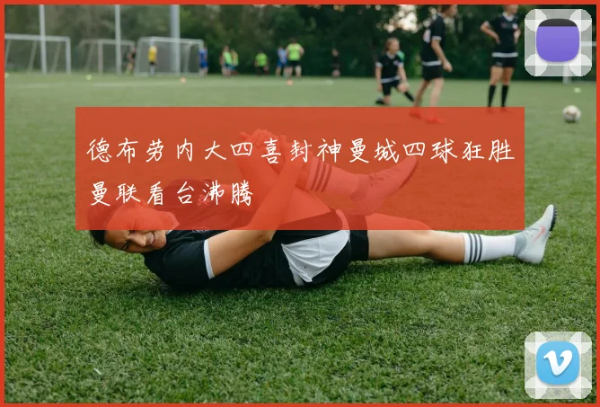 德布劳内大四喜封神曼城四球狂胜曼联看台沸腾