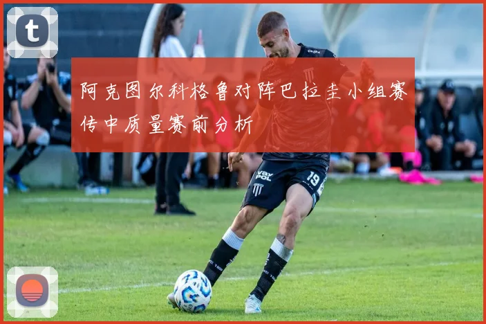 阿克图尔科格鲁对阵巴拉圭小组赛传中质量赛前分析
