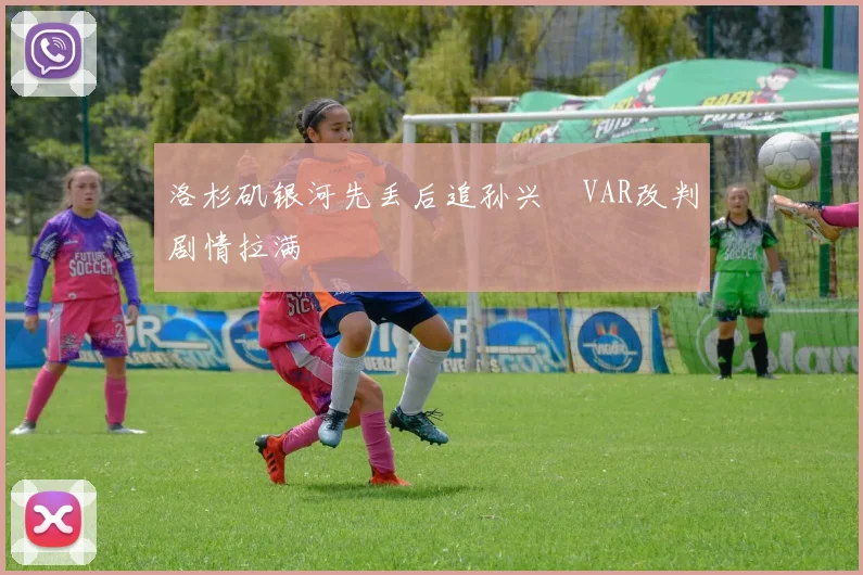 洛杉矶银河先丢后追孙兴慜VAR改判剧情拉满