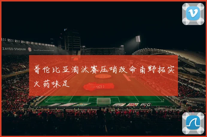 哥伦比亚淘汰赛压哨改命南野拓实火药味足