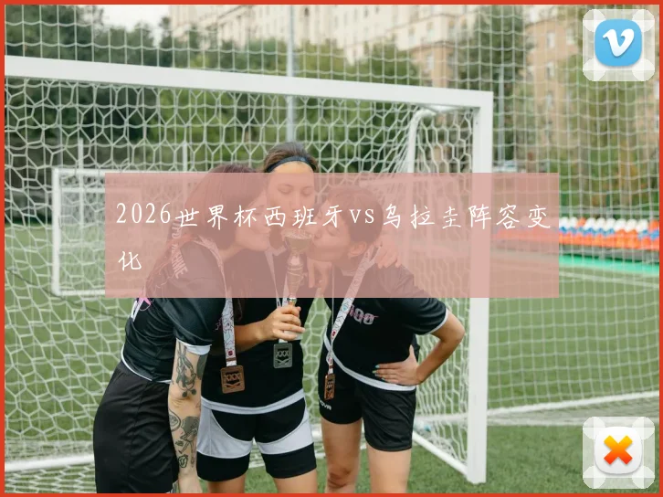 2026世界杯西班牙vs乌拉圭阵容变化