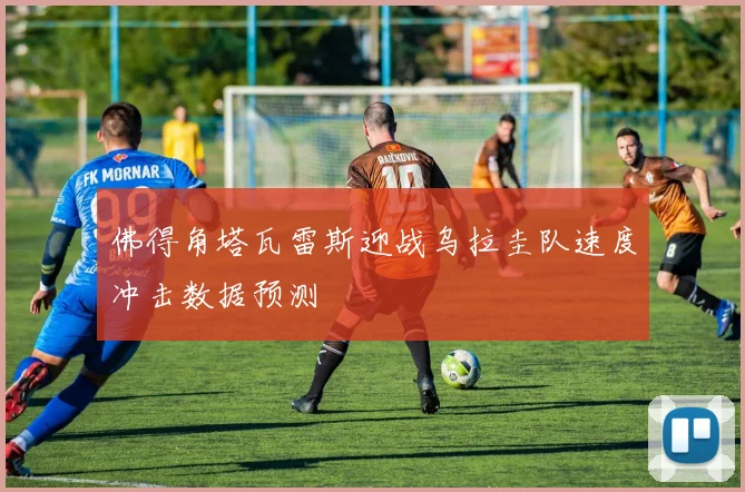 佛得角塔瓦雷斯迎战乌拉圭队速度冲击数据预测