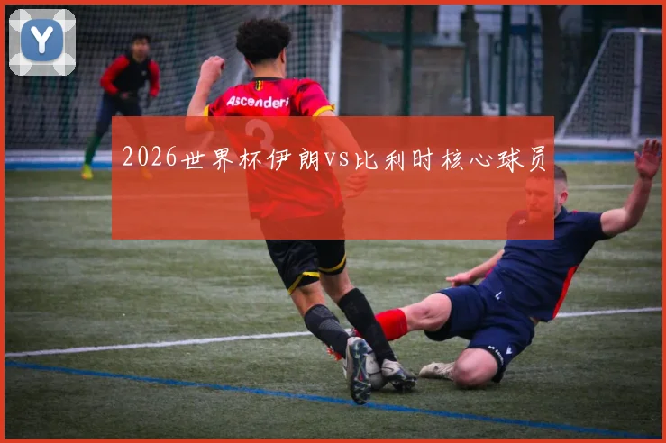 2026世界杯伊朗vs比利时核心球员