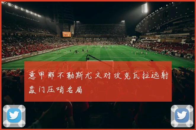 意甲那不勒斯尤文对攻克瓦拉远射轰门压哨名局