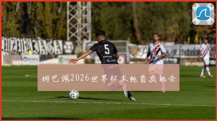 姆巴佩2026世界杯末轮首发机会