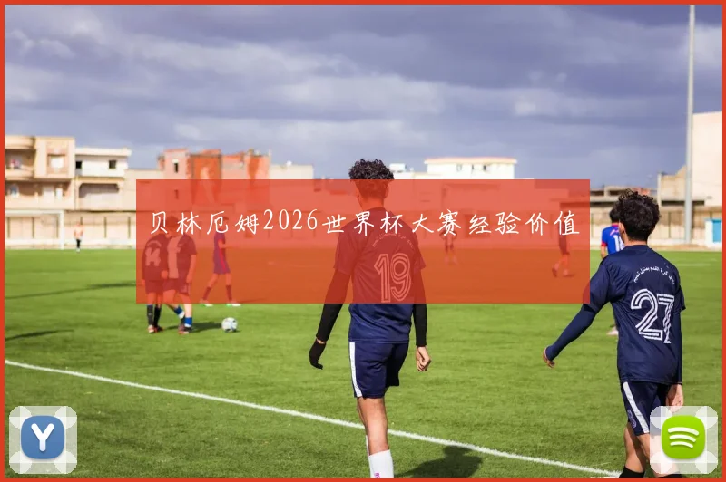 贝林厄姆2026世界杯大赛经验价值