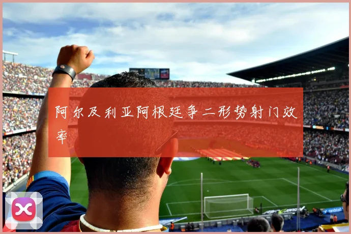 阿尔及利亚阿根廷争二形势射门效率