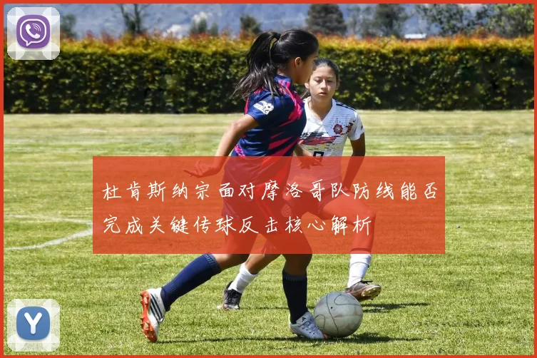 杜肯斯纳宗面对摩洛哥队防线能否完成关键传球反击核心解析