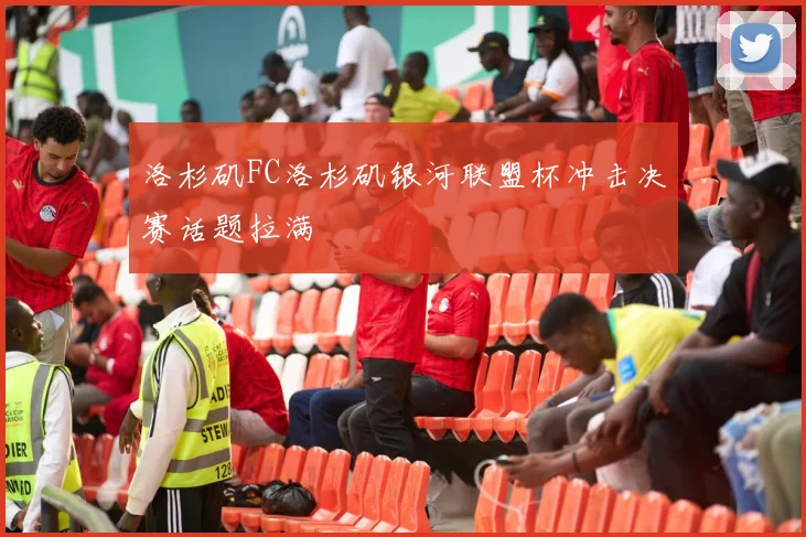 洛杉矶FC洛杉矶银河联盟杯冲击决赛话题拉满
