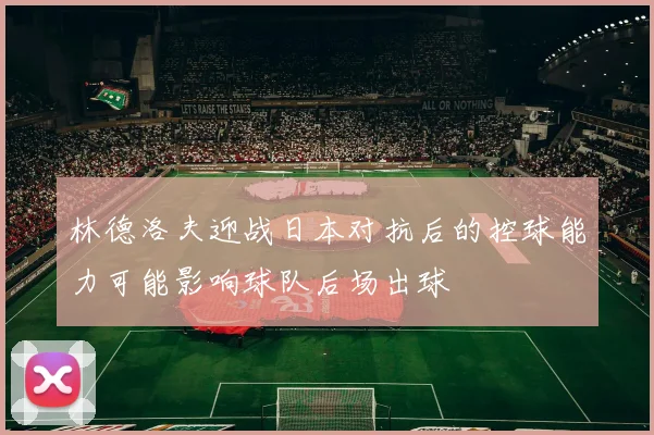 林德洛夫迎战日本对抗后的控球能力可能影响球队后场出球