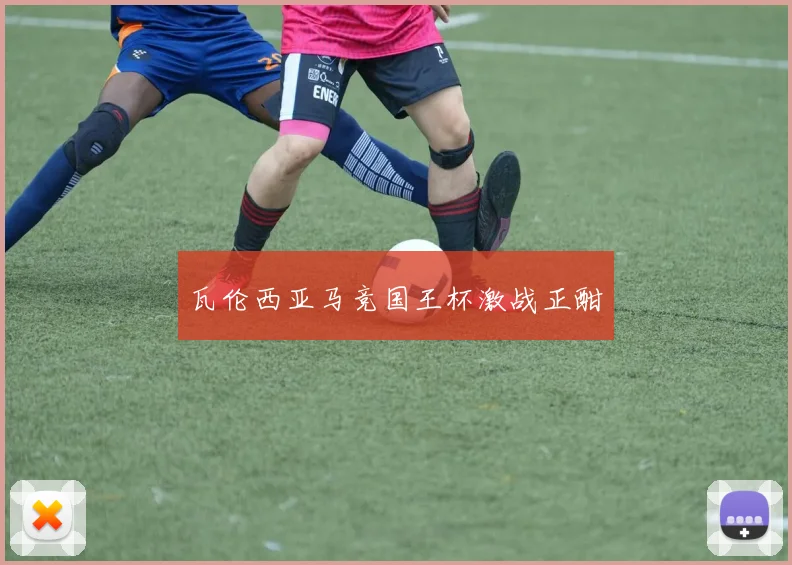 瓦伦西亚马竞国王杯激战正酣