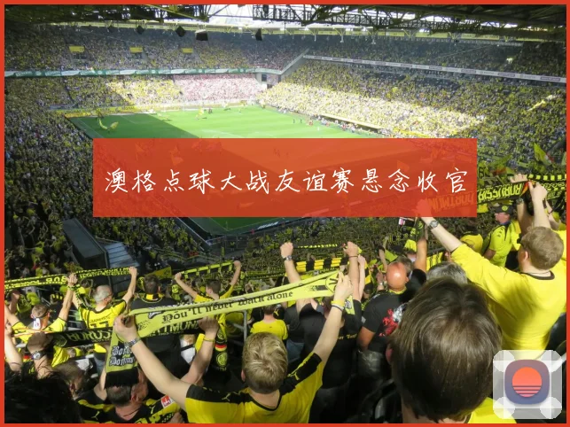 澳格点球大战友谊赛悬念收官