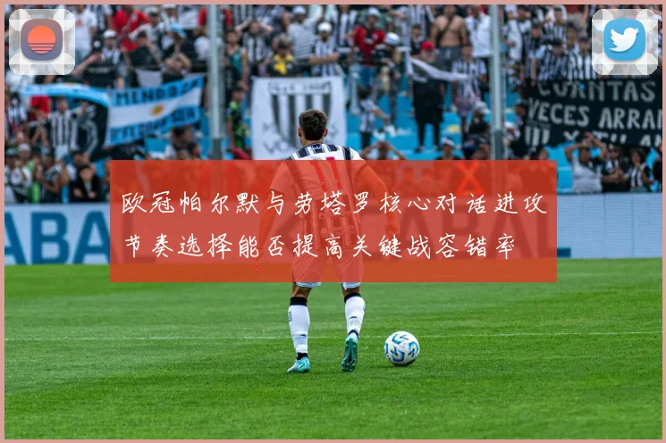 欧冠帕尔默与劳塔罗核心对话进攻节奏选择能否提高关键战容错率