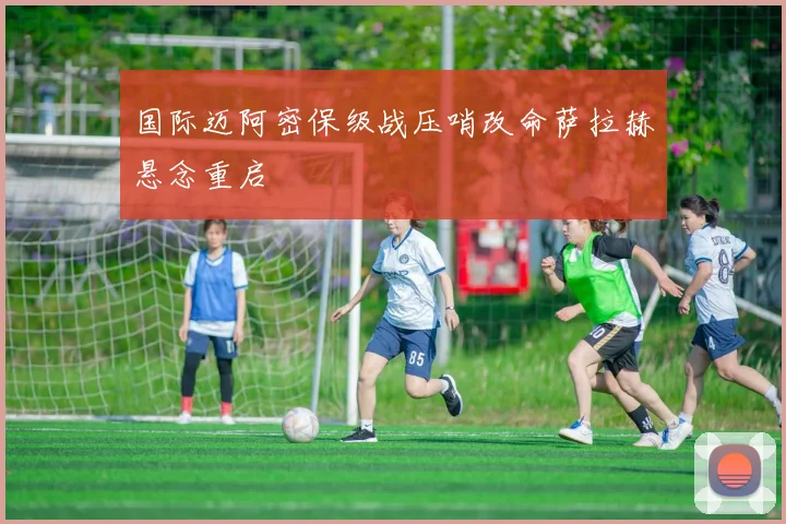 国际迈阿密保级战压哨改命萨拉赫悬念重启