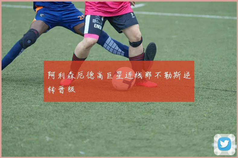 阿利森厄德高巨星连线那不勒斯逆转晋级